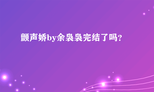 颤声娇by余袅袅完结了吗？