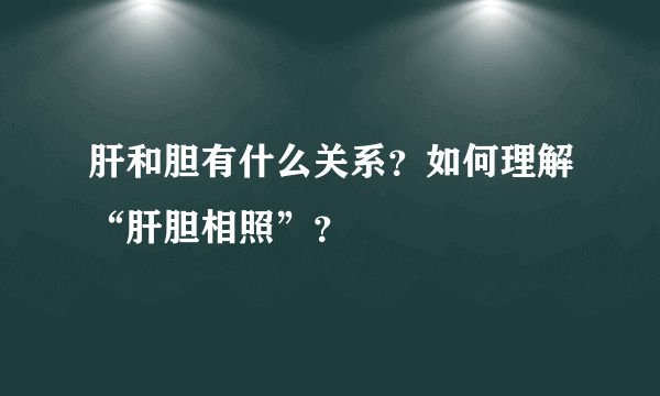 肝和胆有什么关系？如何理解“肝胆相照”？