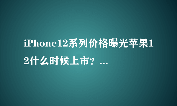 iPhone12系列价格曝光苹果12什么时候上市？图片和价格