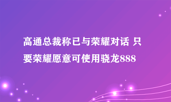 高通总裁称已与荣耀对话 只要荣耀愿意可使用骁龙888