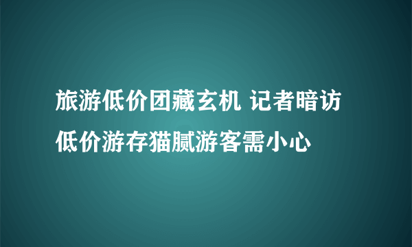 旅游低价团藏玄机 记者暗访低价游存猫腻游客需小心