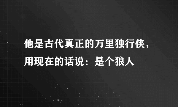 他是古代真正的万里独行侠，用现在的话说：是个狼人