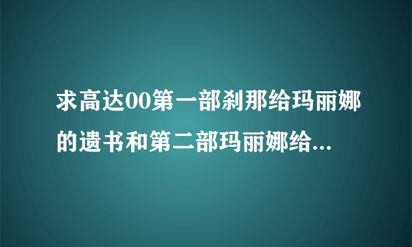 求高达00第一部刹那给玛丽娜的遗书和第二部玛丽娜给刹那的回信