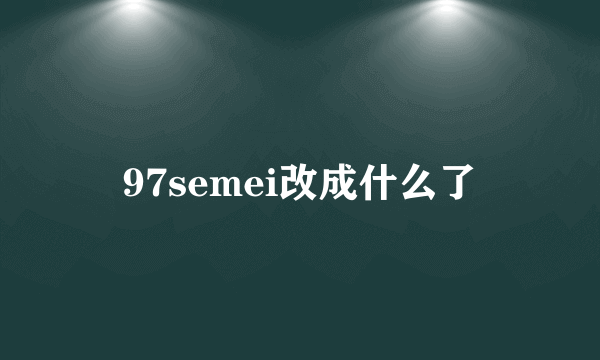 97semei改成什么了