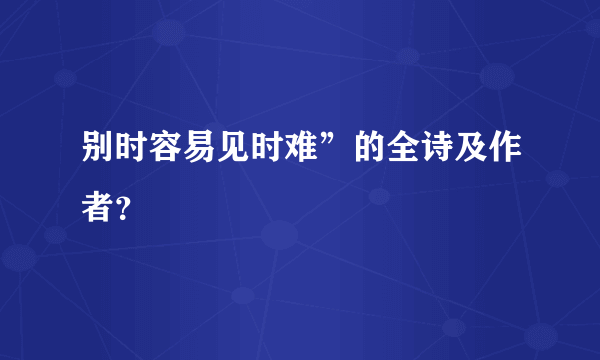 别时容易见时难”的全诗及作者？