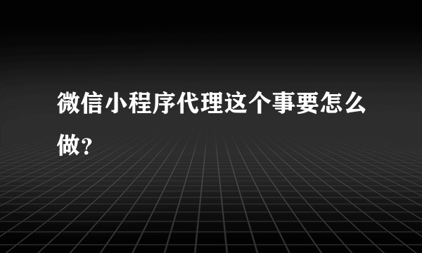 微信小程序代理这个事要怎么做？