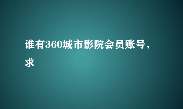 谁有360城市影院会员账号，求