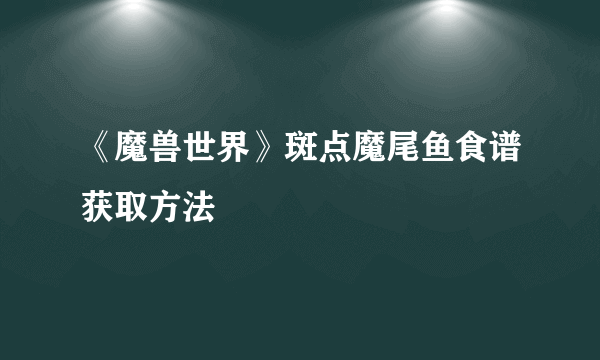 《魔兽世界》斑点魔尾鱼食谱获取方法