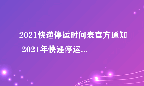 2021快递停运时间表官方通知 2021年快递停运时间表公布