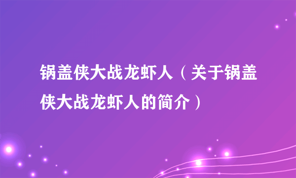 锅盖侠大战龙虾人（关于锅盖侠大战龙虾人的简介）