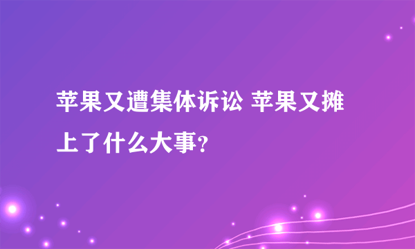 苹果又遭集体诉讼 苹果又摊上了什么大事？