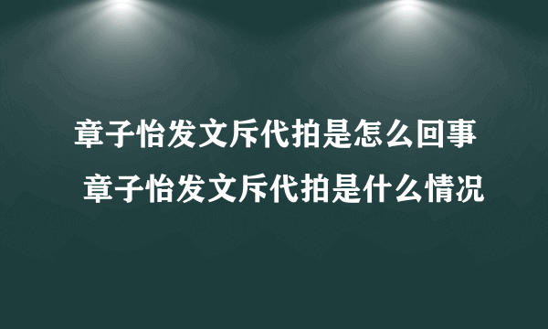 章子怡发文斥代拍是怎么回事 章子怡发文斥代拍是什么情况