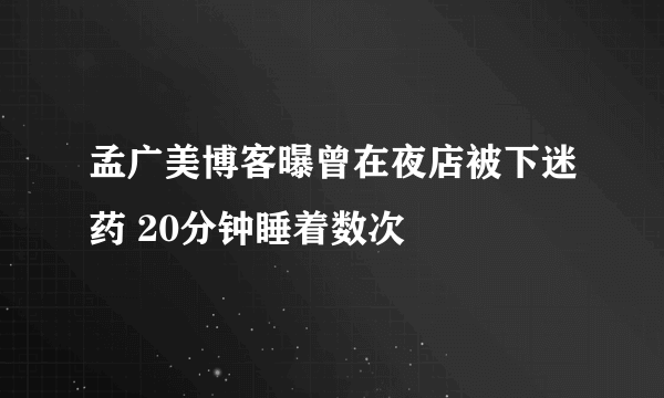 孟广美博客曝曾在夜店被下迷药 20分钟睡着数次