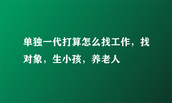 单独一代打算怎么找工作，找对象，生小孩，养老人