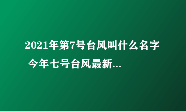 2021年第7号台风叫什么名字  今年七号台风最新消息路径图