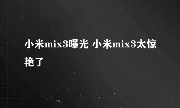 小米mix3曝光 小米mix3太惊艳了