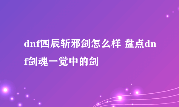 dnf四辰斩邪剑怎么样 盘点dnf剑魂一觉中的剑