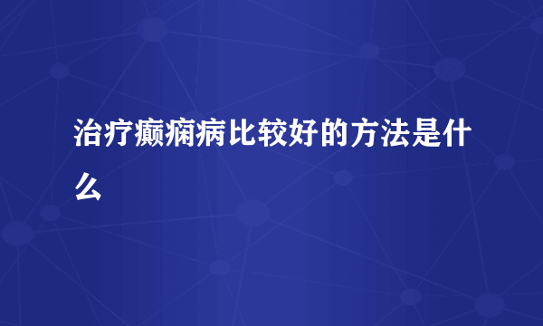 治疗癫痫病比较好的方法是什么