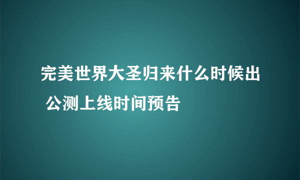 完美世界大圣归来什么时候出 公测上线时间预告