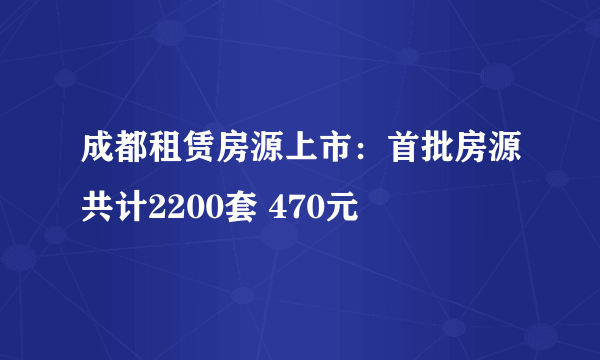 成都租赁房源上市：首批房源共计2200套 470元