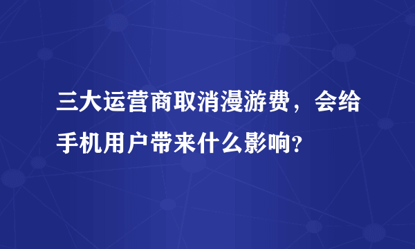 三大运营商取消漫游费，会给手机用户带来什么影响？