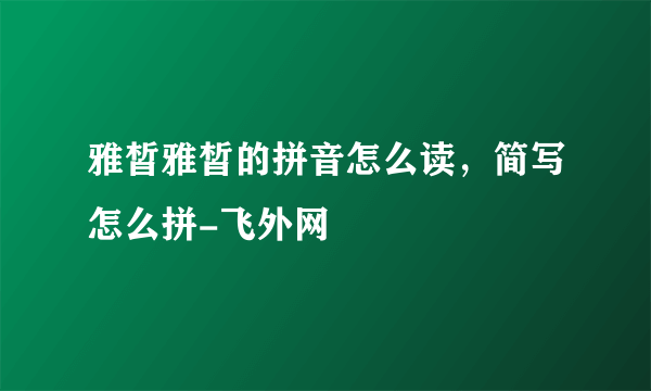 雅皙雅皙的拼音怎么读，简写怎么拼-飞外网