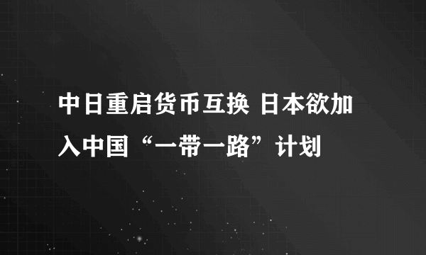 中日重启货币互换 日本欲加入中国“一带一路”计划