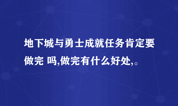 地下城与勇士成就任务肯定要做完 吗,做完有什么好处,。