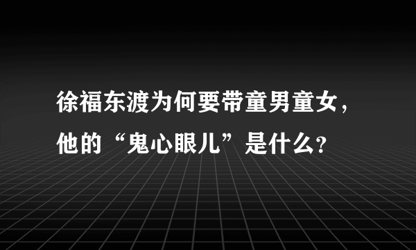 徐福东渡为何要带童男童女，他的“鬼心眼儿”是什么？