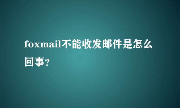 foxmail不能收发邮件是怎么回事？