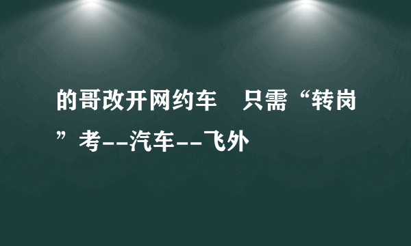 的哥改开网约车 只需“转岗”考--汽车--飞外