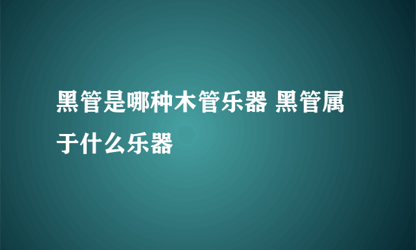 黑管是哪种木管乐器 黑管属于什么乐器