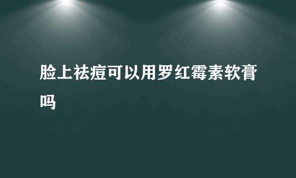 脸上祛痘可以用罗红霉素软膏吗