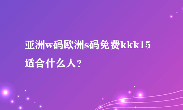 亚洲w码欧洲s码免费kkk15适合什么人？