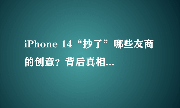 iPhone 14“抄了”哪些友商的创意？背后真相你知道吗？