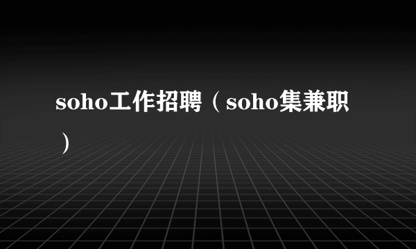 soho工作招聘（soho集兼职）