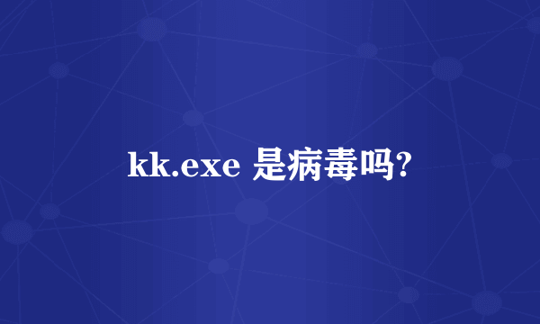 kk.exe 是病毒吗?