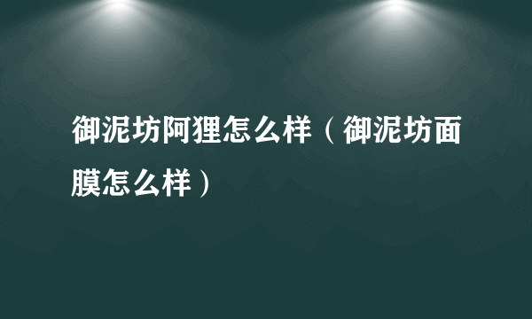 御泥坊阿狸怎么样（御泥坊面膜怎么样）