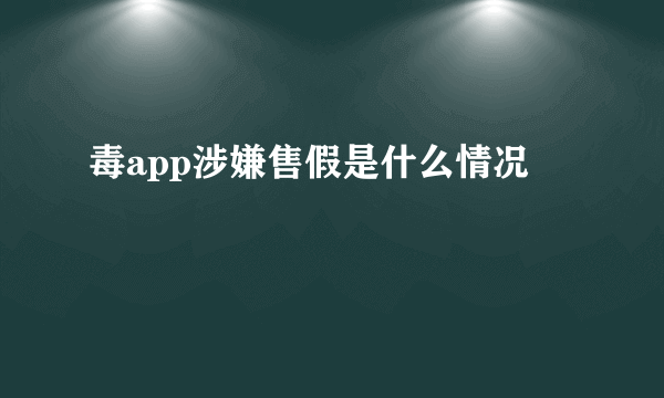 毒app涉嫌售假是什么情况