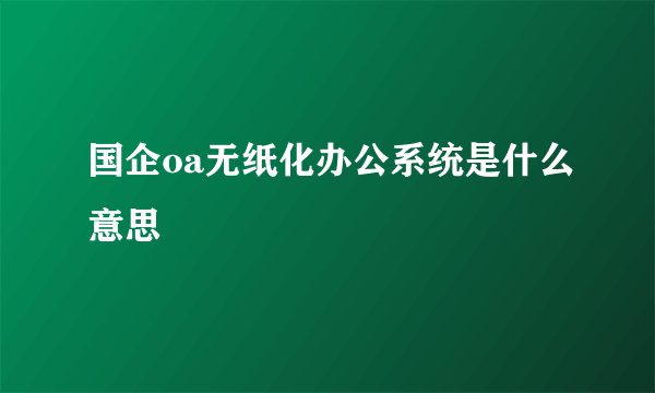 国企oa无纸化办公系统是什么意思