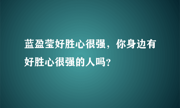 蓝盈莹好胜心很强，你身边有好胜心很强的人吗？