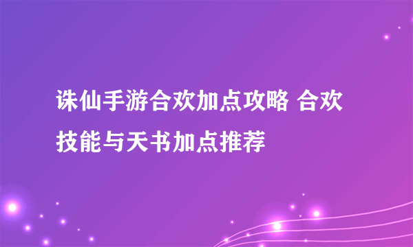 诛仙手游合欢加点攻略 合欢技能与天书加点推荐