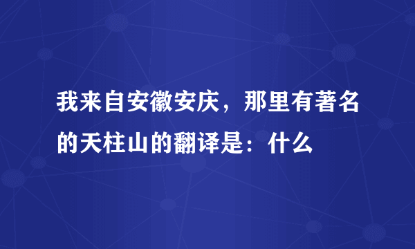 我来自安徽安庆，那里有著名的天柱山的翻译是：什么