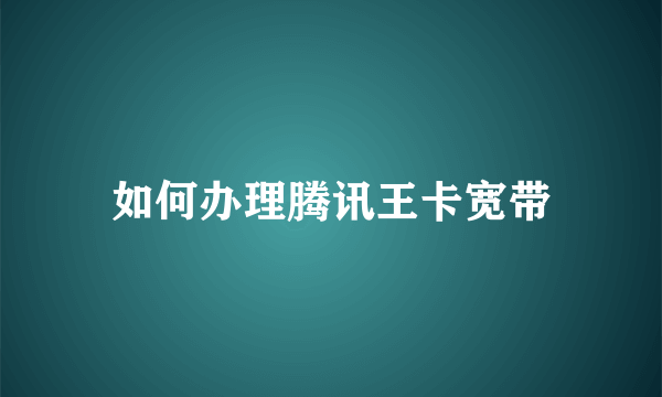 如何办理腾讯王卡宽带