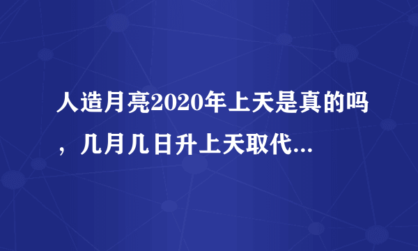 人造月亮2020年上天是真的吗，几月几日升上天取代成都路灯-飞外网