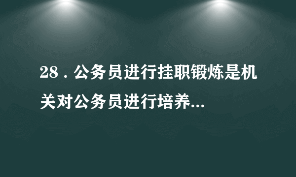 28 . 公务员进行挂职锻炼是机关对公务员进行培养锻炼的一种方式，挂职锻炼是 ： (2