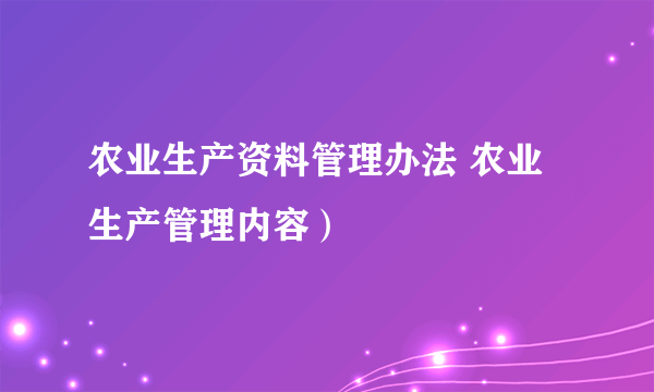 农业生产资料管理办法 农业生产管理内容）