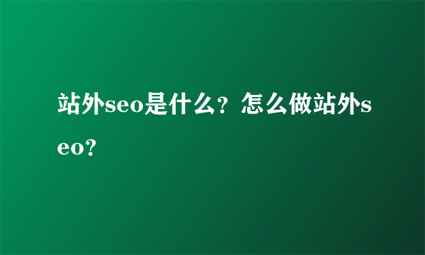 站外seo是什么？怎么做站外seo？