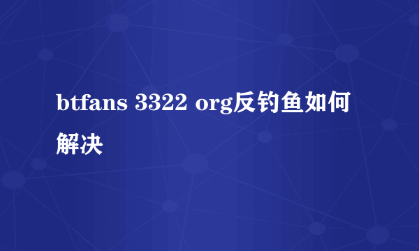 btfans 3322 org反钓鱼如何解决