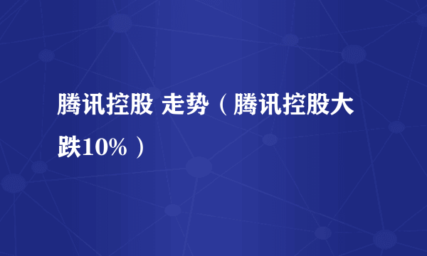 腾讯控股 走势（腾讯控股大跌10%）